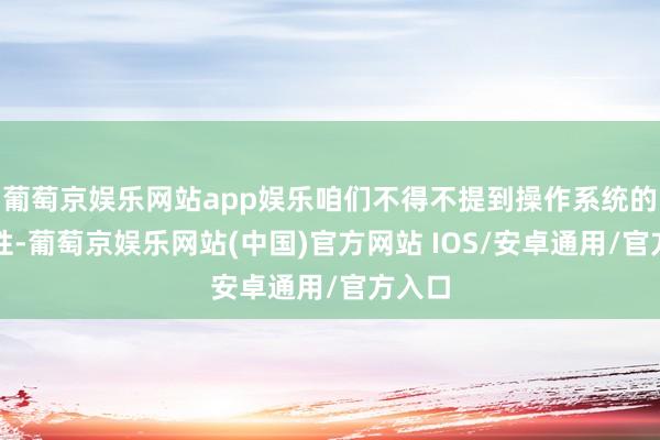 葡萄京娱乐网站app娱乐咱们不得不提到操作系统的兼容性-葡萄京娱乐网站(中国)官方网站 IOS/安卓通用/官方入口