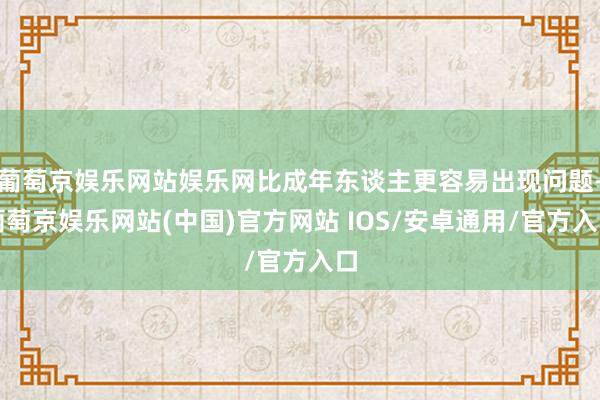 葡萄京娱乐网站娱乐网比成年东谈主更容易出现问题-葡萄京娱乐网站(中国)官方网站 IOS/安卓通用/官方入口