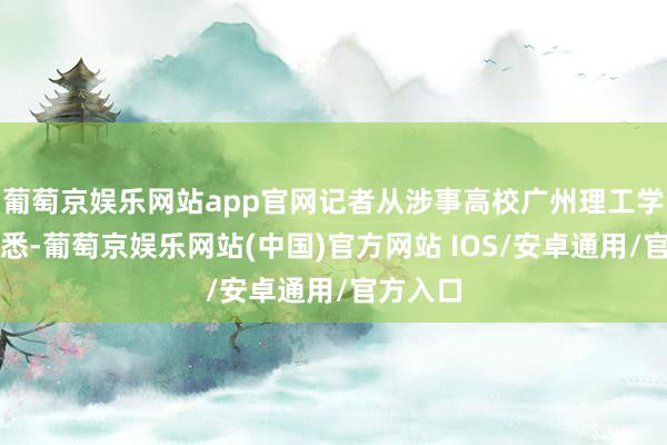 葡萄京娱乐网站app官网记者从涉事高校广州理工学院处获悉-葡萄京娱乐网站(中国)官方网站 IOS/安卓通用/官方入口